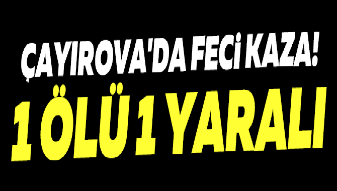 ÇAYIROVA'DA FECİ KAZA! 1 ÖLÜ 1 YARALI