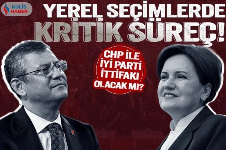 Yerel seçimlerde kritik süreç! CHP ile İyi Parti ittifakı olacak mı? -